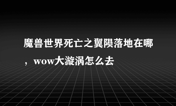 魔兽世界死亡之翼陨落地在哪，wow大漩涡怎么去