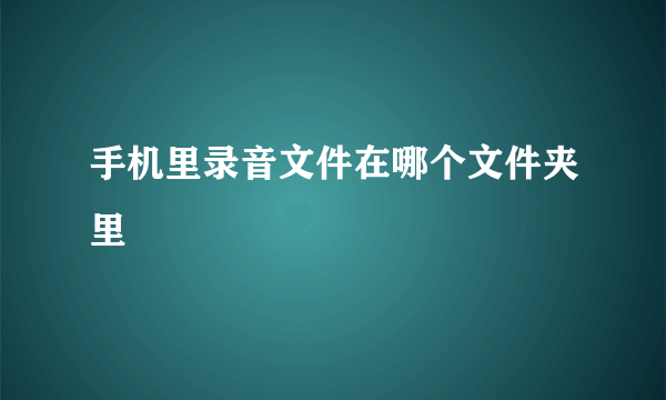 手机里录音文件在哪个文件夹里