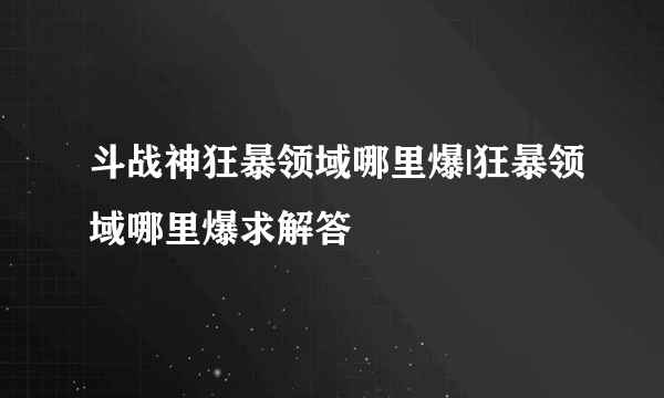 斗战神狂暴领域哪里爆|狂暴领域哪里爆求解答