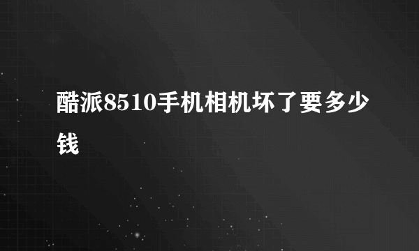 酷派8510手机相机坏了要多少钱