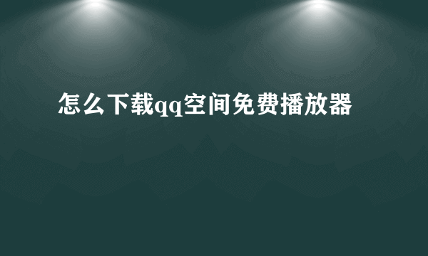 怎么下载qq空间免费播放器