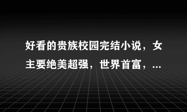 好看的贵族校园完结小说，女主要绝美超强，世界首富，黑道老大兼杀手，多发一点