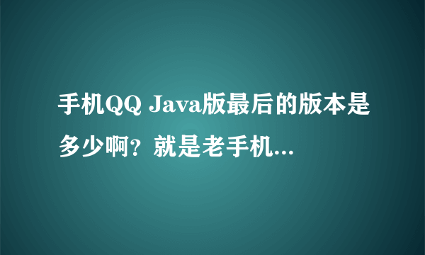 手机QQ Java版最后的版本是多少啊？就是老手机翻盖手机用的，我安装了一个2011的，登陆不上啊？谢谢大家