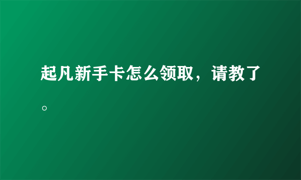 起凡新手卡怎么领取，请教了。