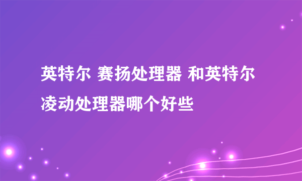 英特尔 赛扬处理器 和英特尔凌动处理器哪个好些