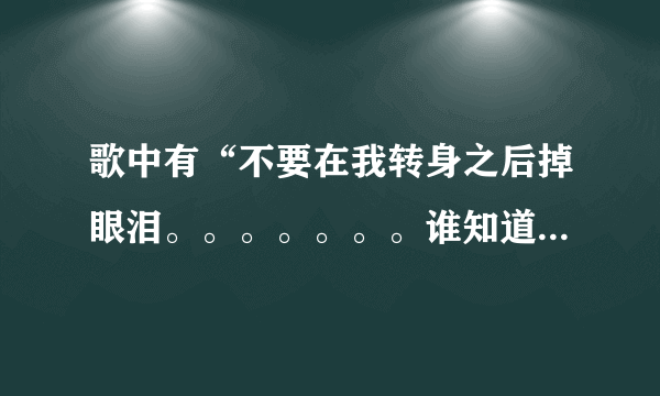 歌中有“不要在我转身之后掉眼泪。。。。。。。谁知道是什么歌名？