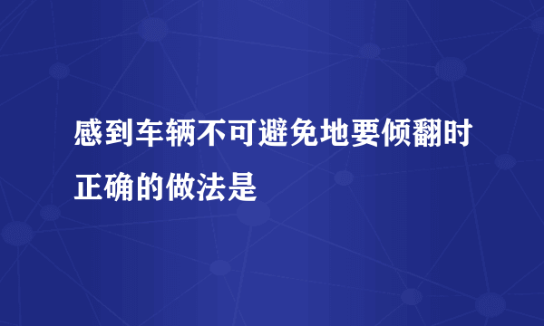 感到车辆不可避免地要倾翻时正确的做法是