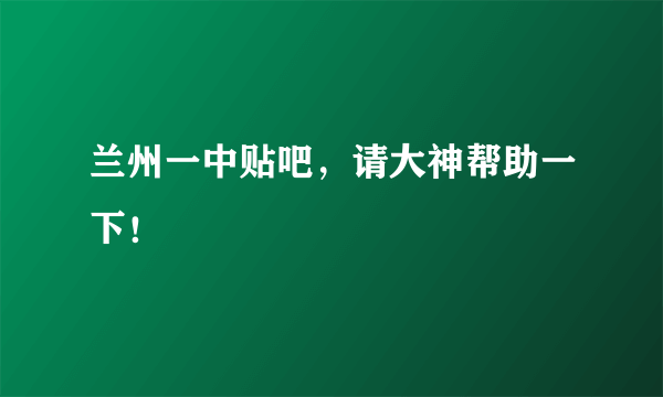 兰州一中贴吧，请大神帮助一下！