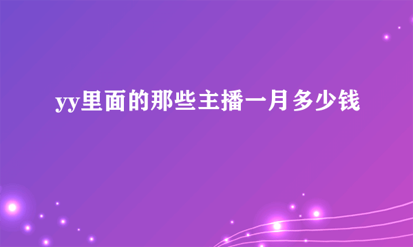 yy里面的那些主播一月多少钱