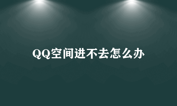 QQ空间进不去怎么办