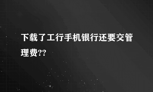 下载了工行手机银行还要交管理费??