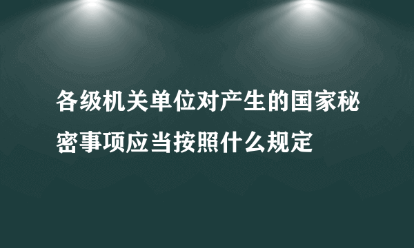 各级机关单位对产生的国家秘密事项应当按照什么规定