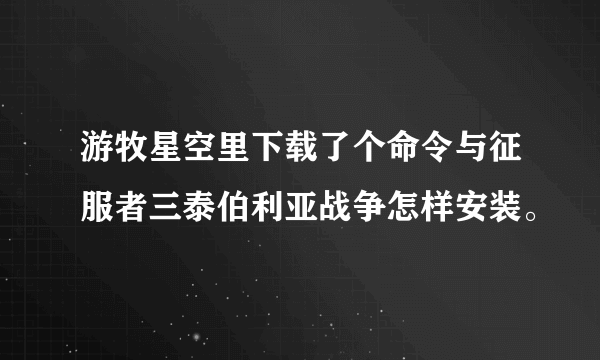 游牧星空里下载了个命令与征服者三泰伯利亚战争怎样安装。