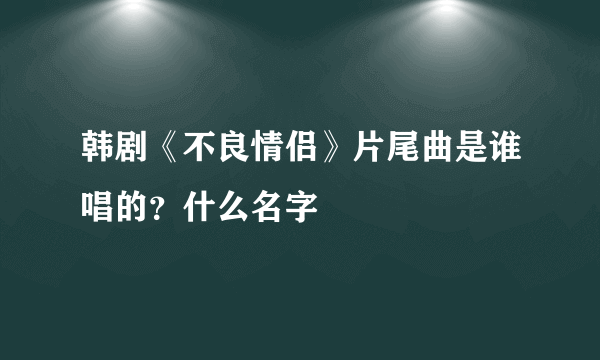 韩剧《不良情侣》片尾曲是谁唱的？什么名字