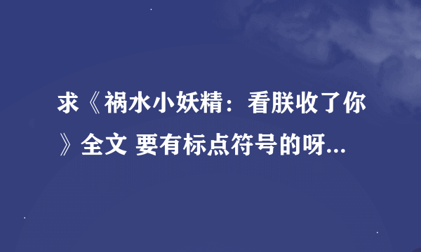 求《祸水小妖精：看朕收了你》全文 要有标点符号的呀！ 从网上下的好多都没有标点 看得我纠结死了 谢谢