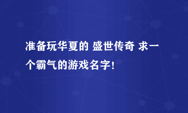 准备玩华夏的 盛世传奇 求一个霸气的游戏名字！