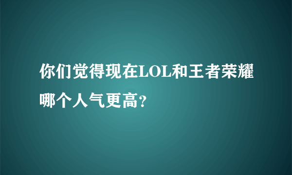 你们觉得现在LOL和王者荣耀哪个人气更高？