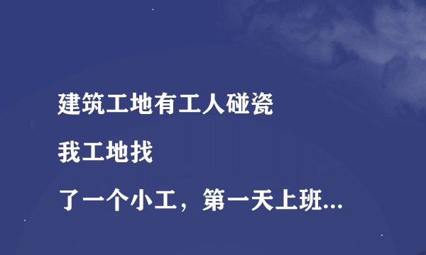 建筑工地有工人碰瓷
我工地找了一个小工，第一天上班做了一个小时都不到就把自己搞伤了,现在要求去医院