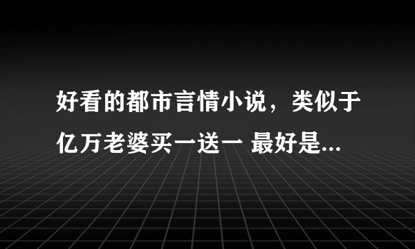 好看的都市言情小说，类似于亿万老婆买一送一 最好是女主有了男主的孩子，然后离开，几年后带着孩子回