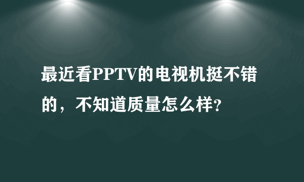 最近看PPTV的电视机挺不错的，不知道质量怎么样？