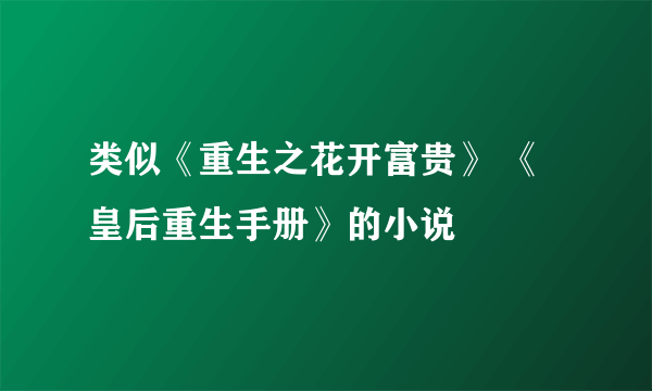 类似《重生之花开富贵》 《皇后重生手册》的小说