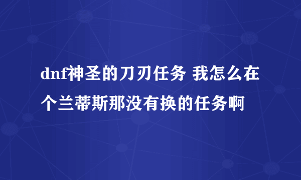 dnf神圣的刀刃任务 我怎么在个兰蒂斯那没有换的任务啊