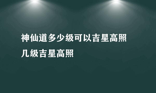 神仙道多少级可以吉星高照 几级吉星高照