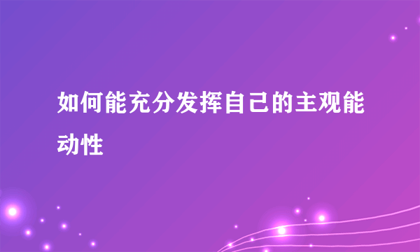 如何能充分发挥自己的主观能动性