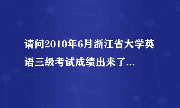 请问2010年6月浙江省大学英语三级考试成绩出来了吗？网上有查询的网址吗？