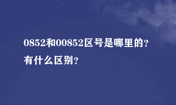 0852和00852区号是哪里的？有什么区别？