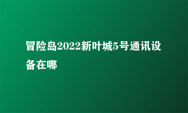 冒险岛2022新叶城5号通讯设备在哪