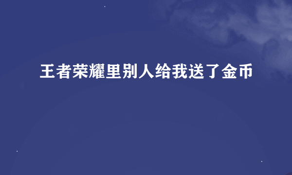 王者荣耀里别人给我送了金币