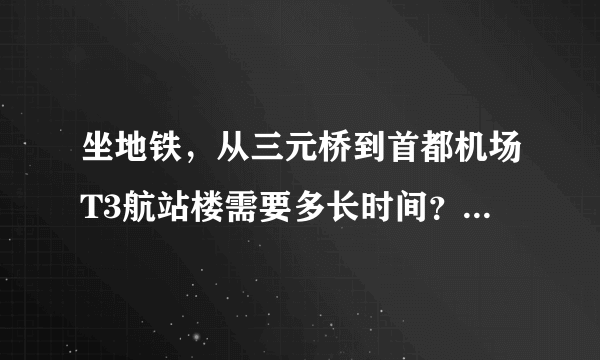 坐地铁，从三元桥到首都机场T3航站楼需要多长时间？半小时够吗？7：20的飞机，4：50从朝阳区的柏