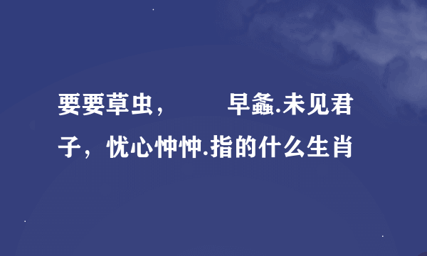 要要草虫，趨趨早螽.未见君子，忧心忡忡.指的什么生肖