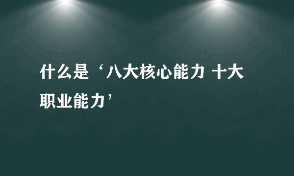 什么是‘八大核心能力 十大职业能力’