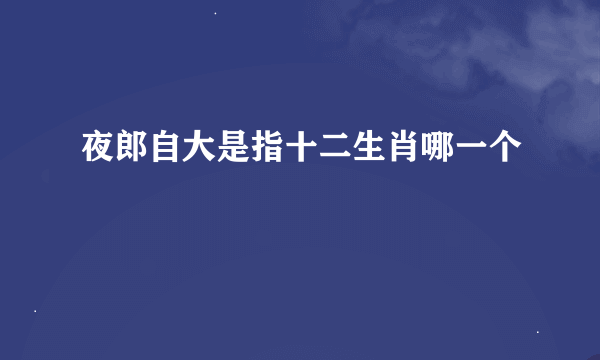 夜郎自大是指十二生肖哪一个