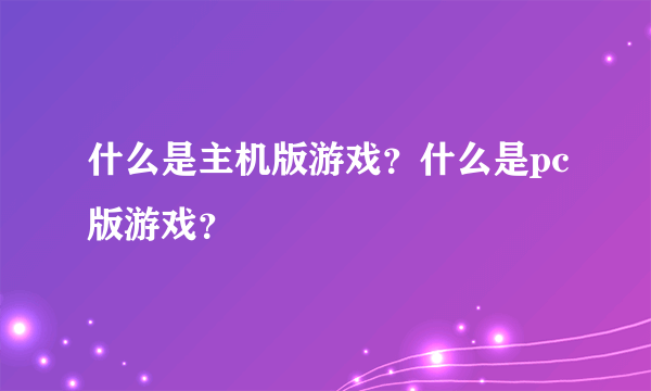 什么是主机版游戏？什么是pc版游戏？