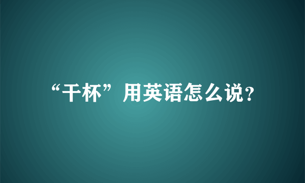 “干杯”用英语怎么说？