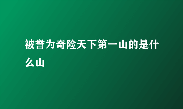 被誉为奇险天下第一山的是什么山