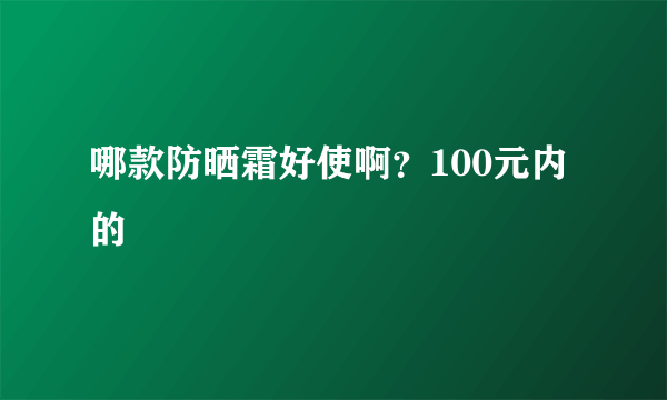 哪款防晒霜好使啊？100元内的