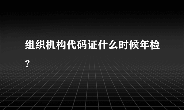 组织机构代码证什么时候年检？