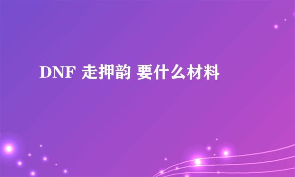 DNF 走押韵 要什么材料