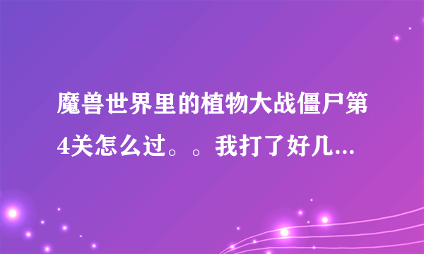 魔兽世界里的植物大战僵尸第4关怎么过。。我打了好几次都没过，求高手，最好详细一点的