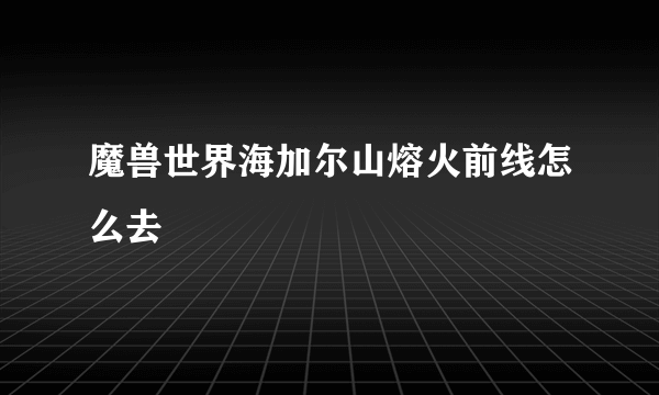 魔兽世界海加尔山熔火前线怎么去