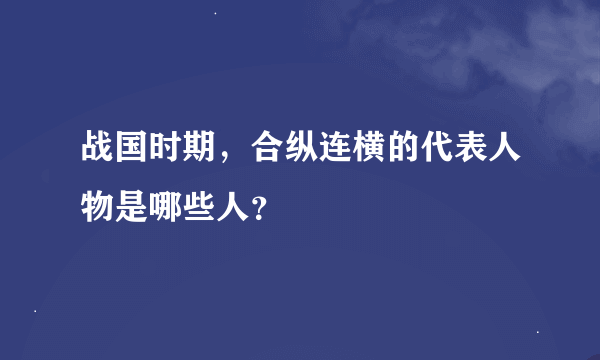 战国时期，合纵连横的代表人物是哪些人？