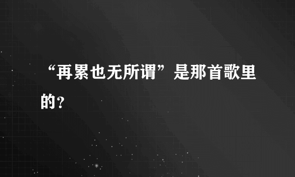 “再累也无所谓”是那首歌里的？