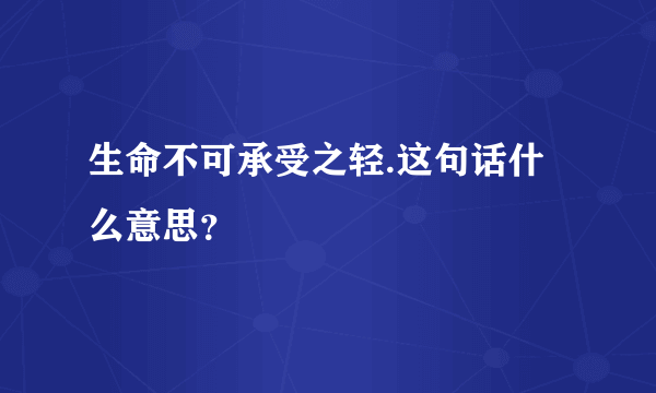 生命不可承受之轻.这句话什么意思？