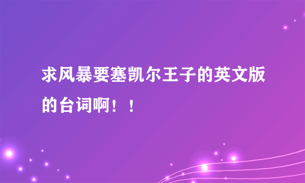 求风暴要塞凯尔王子的英文版的台词啊！！