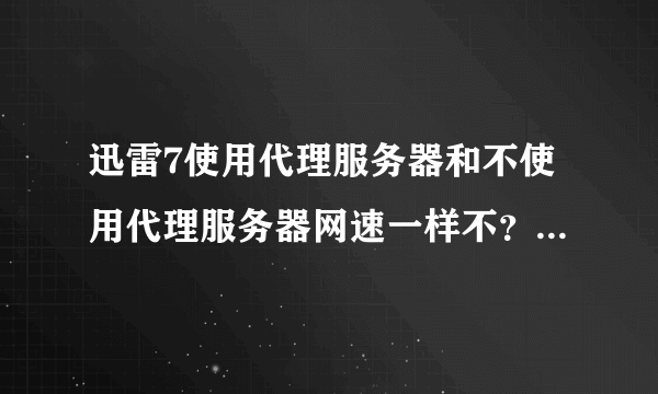 迅雷7使用代理服务器和不使用代理服务器网速一样不？哪个好？