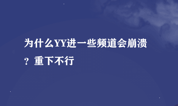 为什么YY进一些频道会崩溃？重下不行